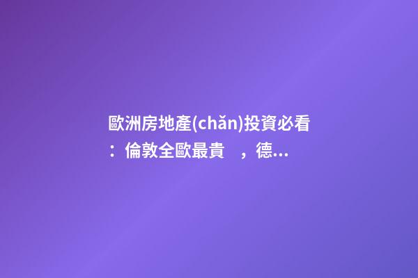 歐洲房地產(chǎn)投資必看：倫敦全歐最貴，德國(guó)漲幅最快